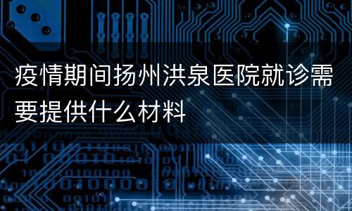 疫情期间扬州洪泉医院就诊需要提供什么材料