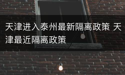 天津进入泰州最新隔离政策 天津最近隔离政策
