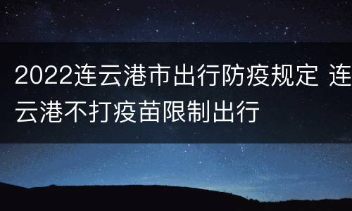 2022连云港市出行防疫规定 连云港不打疫苗限制出行