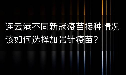 连云港不同新冠疫苗接种情况该如何选择加强针疫苗?