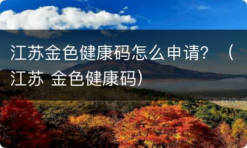 江苏金色健康码怎么申请？（江苏 金色健康码）