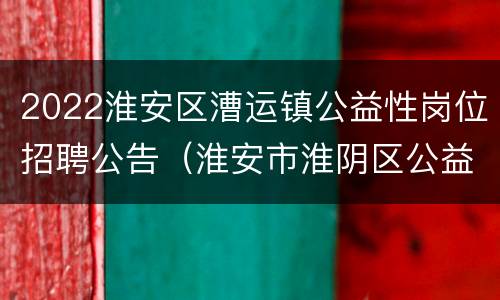 2022淮安区漕运镇公益性岗位招聘公告（淮安市淮阴区公益性岗位招聘）