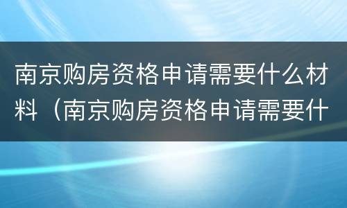 南京购房资格申请需要什么材料（南京购房资格申请需要什么材料呢）