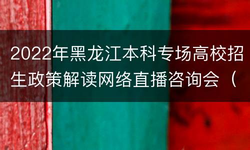 2022年黑龙江本科专场高校招生政策解读网络直播咨询会（时间+学校）