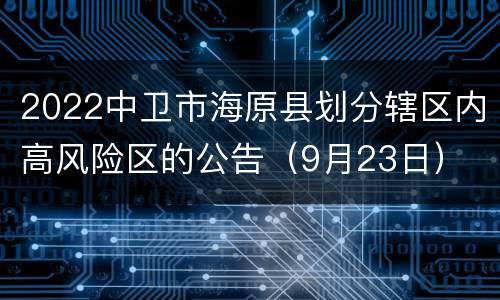 2022中卫市海原县划分辖区内高风险区的公告（9月23日）