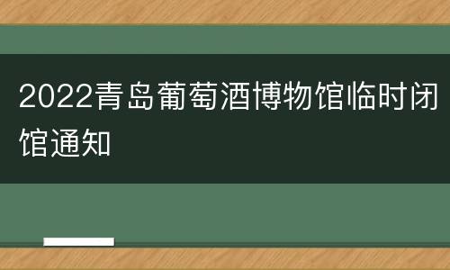 2022青岛葡萄酒博物馆临时闭馆通知