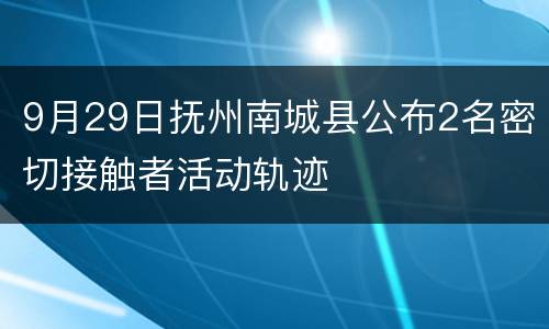 9月29日抚州南城县公布2名密切接触者活动轨迹