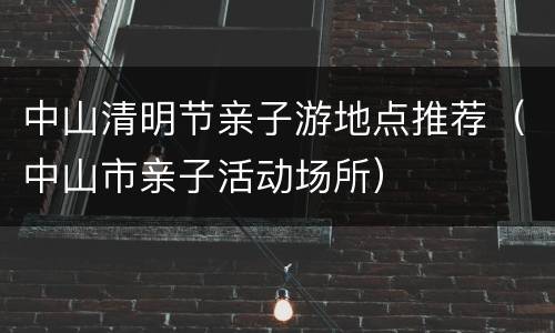 中山清明节亲子游地点推荐（中山市亲子活动场所）