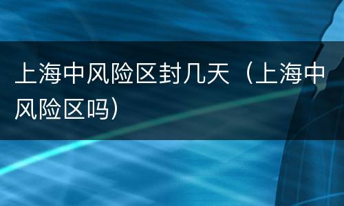 上海中风险区封几天（上海中风险区吗）