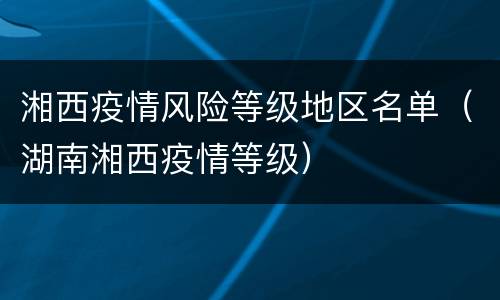 湘西疫情风险等级地区名单（湖南湘西疫情等级）