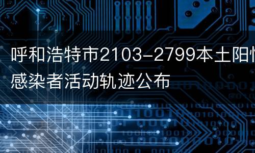 呼和浩特市2103-2799本土阳性感染者活动轨迹公布