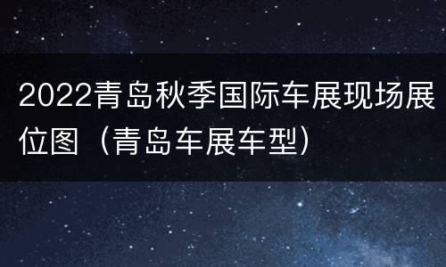 2022青岛秋季国际车展现场展位图（青岛车展车型）