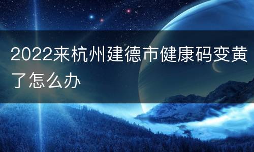 2022来杭州建德市健康码变黄了怎么办