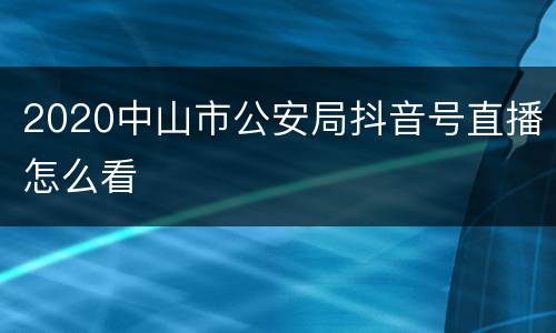2020中山市公安局抖音号直播怎么看