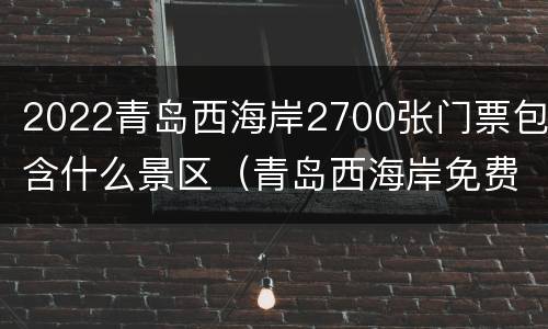 2022青岛西海岸2700张门票包含什么景区（青岛西海岸免费旅游必去景点）