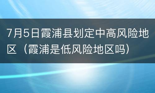 7月5日霞浦县划定中高风险地区（霞浦是低风险地区吗）
