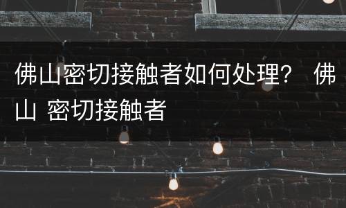 佛山密切接触者如何处理？ 佛山 密切接触者