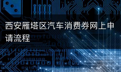西安雁塔区汽车消费券网上申请流程