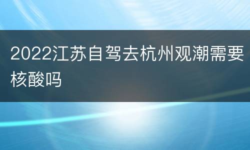 2022江苏自驾去杭州观潮需要核酸吗