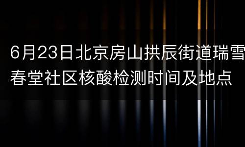 6月23日北京房山拱辰街道瑞雪春堂社区核酸检测时间及地点