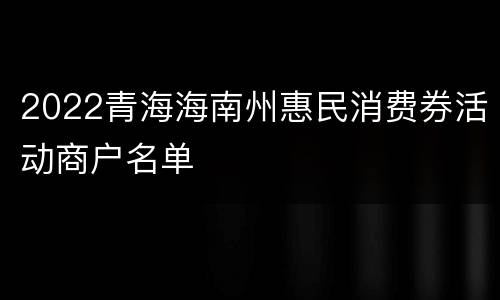 2022青海海南州惠民消费券活动商户名单