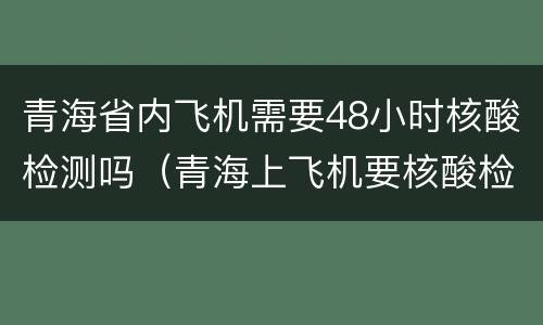 青海省内飞机需要48小时核酸检测吗（青海上飞机要核酸检测报告）