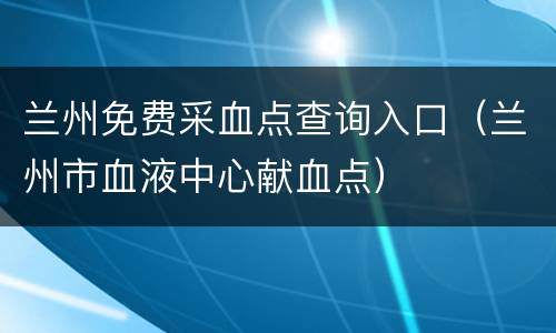 兰州免费采血点查询入口（兰州市血液中心献血点）