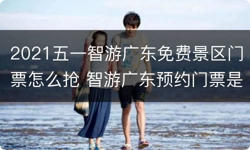 2021五一智游广东免费景区门票怎么抢 智游广东预约门票是真的吗