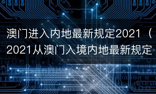 澳门进入内地最新规定2021（2021从澳门入境内地最新规定）