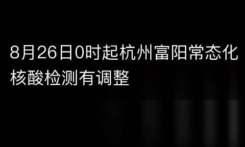 8月26日0时起杭州富阳常态化核酸检测有调整