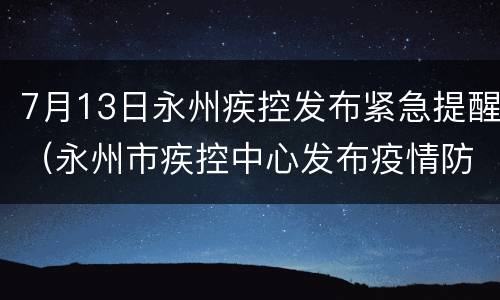 7月13日永州疾控发布紧急提醒（永州市疾控中心发布疫情防控重要提示）