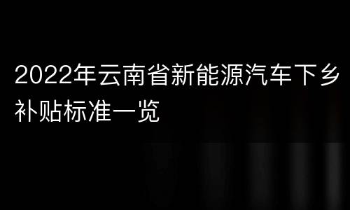 2022年云南省新能源汽车下乡补贴标准一览