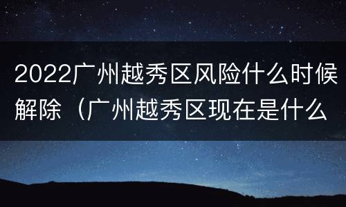 2022广州越秀区风险什么时候解除（广州越秀区现在是什么风险）