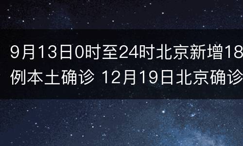 9月13日0时至24时北京新增18例本土确诊 12月19日北京确诊病例