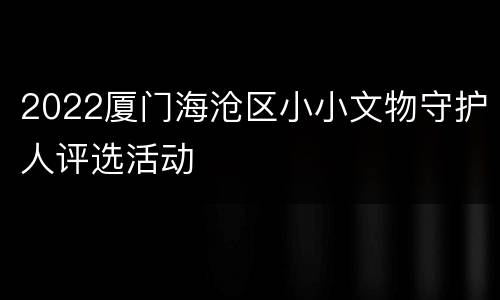2022厦门海沧区小小文物守护人评选活动