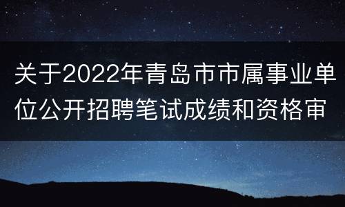 关于2022年青岛市市属事业单位公开招聘笔试成绩和资格审查事项的公告