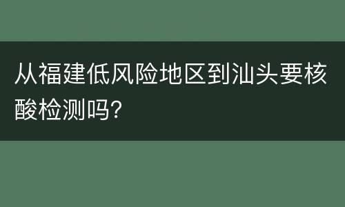 从福建低风险地区到汕头要核酸检测吗？