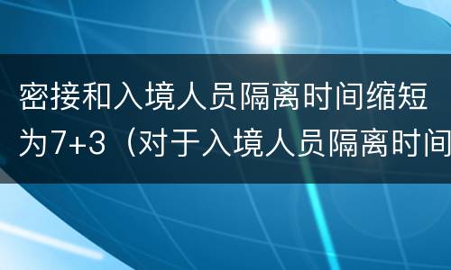 密接和入境人员隔离时间缩短为7+3（对于入境人员隔离时间）