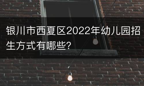 银川市西夏区2022年幼儿园招生方式有哪些？