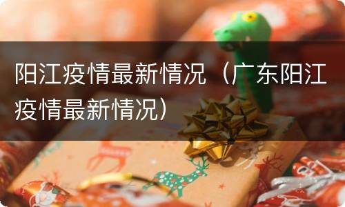 阳江疫情最新情况（广东阳江疫情最新情况）