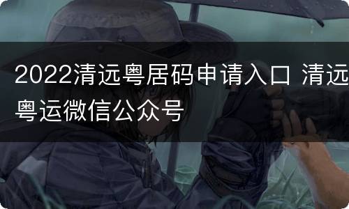 2022清远粤居码申请入口 清远粤运微信公众号