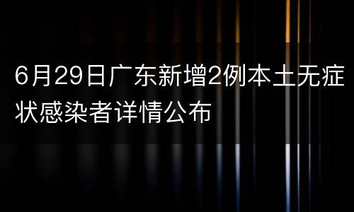 6月29日广东新增2例本土无症状感染者详情公布