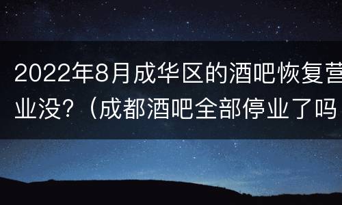 2022年8月成华区的酒吧恢复营业没?（成都酒吧全部停业了吗）