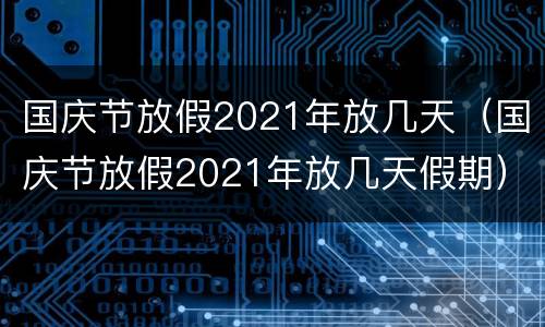 国庆节放假2021年放几天（国庆节放假2021年放几天假期）