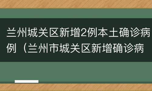 兰州城关区新增2例本土确诊病例（兰州市城关区新增确诊病例）