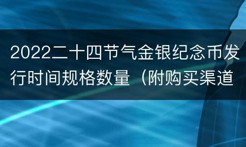 2022二十四节气金银纪念币发行时间规格数量（附购买渠道）