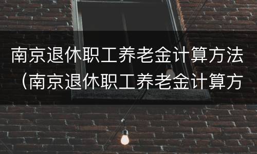 南京退休职工养老金计算方法（南京退休职工养老金计算方法公式）