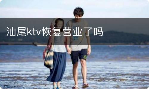 汕尾ktv恢复营业了吗
