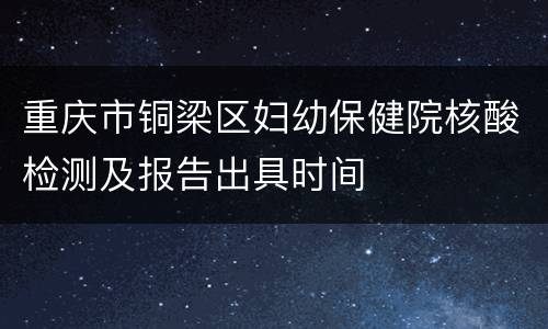 重庆市铜梁区妇幼保健院核酸检测及报告出具时间