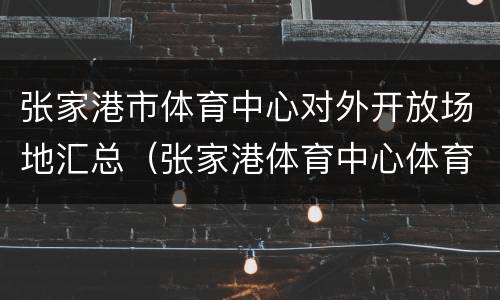 张家港市体育中心对外开放场地汇总（张家港体育中心体育场）